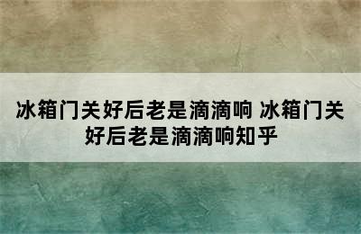 冰箱门关好后老是滴滴响 冰箱门关好后老是滴滴响知乎